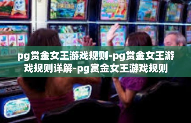 pg赏金女王游戏规则-pg赏金女王游戏规则详解-pg赏金女王游戏规则