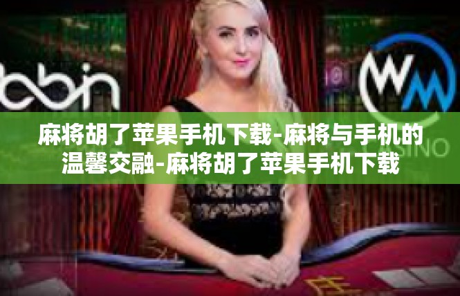 麻将胡了苹果手机下载-麻将与手机的温馨交融-麻将胡了苹果手机下载