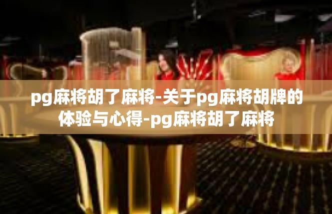 pg麻将胡了麻将-关于pg麻将胡牌的体验与心得-pg麻将胡了麻将