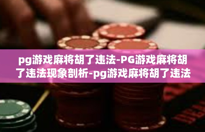 pg游戏麻将胡了违法-PG游戏麻将胡了违法现象剖析-pg游戏麻将胡了违法