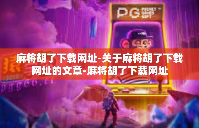麻将胡了下载网址-关于麻将胡了下载网址的文章-麻将胡了下载网址