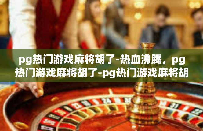 pg热门游戏麻将胡了-热血沸腾，pg热门游戏麻将胡了-pg热门游戏麻将胡了
