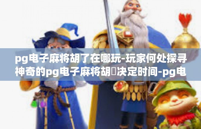 pg电子麻将胡了在哪玩-玩家何处探寻神奇的pg电子麻将胡盤决定时间-pg电子麻将胡了在哪玩