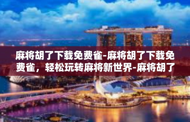 麻将胡了下载免费雀-麻将胡了下载免费雀，轻松玩转麻将新世界-麻将胡了下载免费雀
