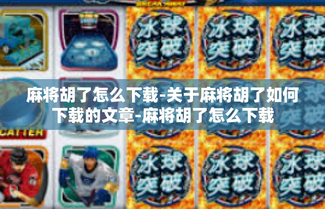麻将胡了怎么下载-关于麻将胡了如何下载的文章-麻将胡了怎么下载