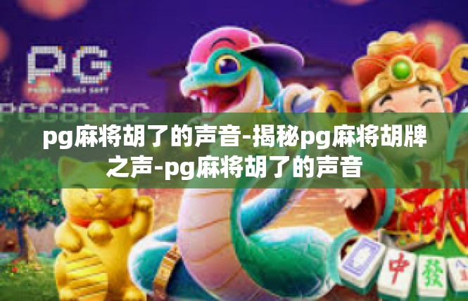 pg麻将胡了的声音-揭秘pg麻将胡牌之声-pg麻将胡了的声音