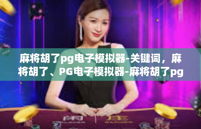 麻将胡了pg电子模拟器-关键词，麻将胡了、PG电子模拟器-麻将胡了pg电子模拟器