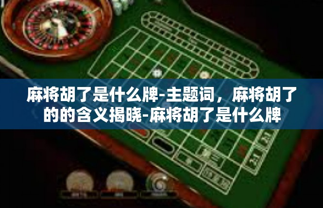 麻将胡了是什么牌-主题词，麻将胡了的的含义揭晓-麻将胡了是什么牌