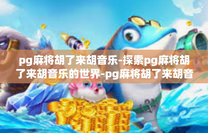 pg麻将胡了来胡音乐-探索pg麻将胡了来胡音乐的世界-pg麻将胡了来胡音乐
