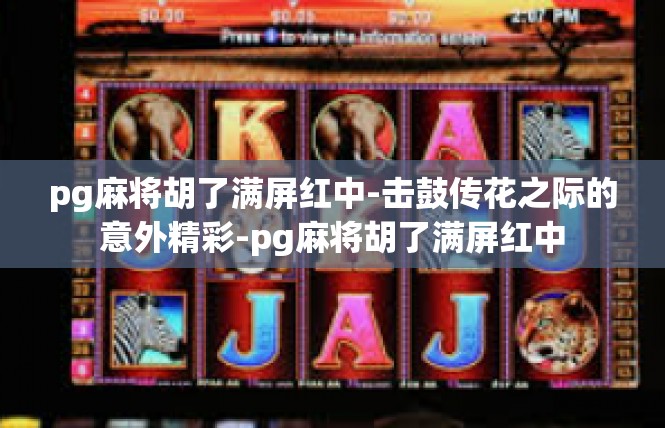 pg麻将胡了满屏红中-击鼓传花之际的意外精彩-pg麻将胡了满屏红中