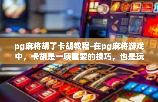 pg麻将胡了卡胡教程-在pg麻将游戏中，卡胡是一项重要的技巧，也是玩家们追求胡牌的一种方式。对于新手玩家来说，掌握卡胡教程是非常必要的。下面将详细介绍pg麻将胡了卡胡教程。pg麻将胡了卡胡教程