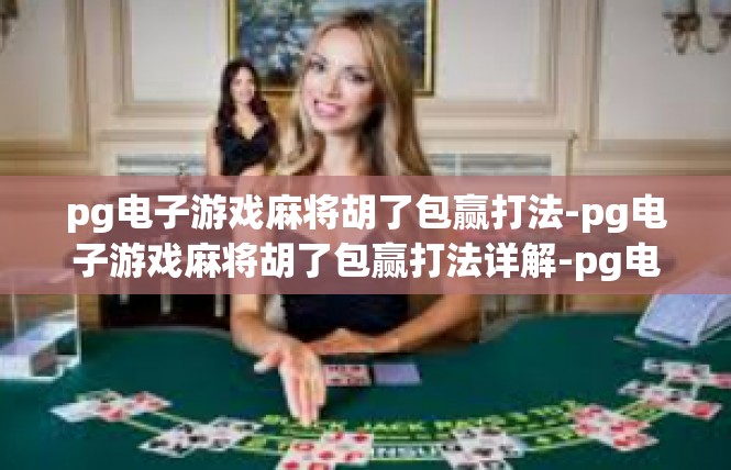 pg电子游戏麻将胡了包赢打法-pg电子游戏麻将胡了包赢打法详解-pg电子游戏麻将胡了包赢打法