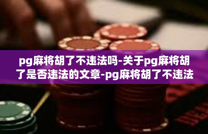 pg麻将胡了不违法吗-关于pg麻将胡了是否违法的文章-pg麻将胡了不违法吗