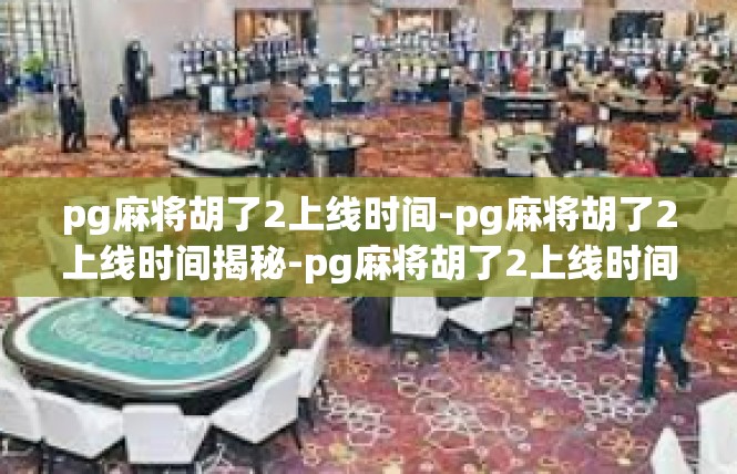 pg麻将胡了2上线时间-pg麻将胡了2上线时间揭秘-pg麻将胡了2上线时间