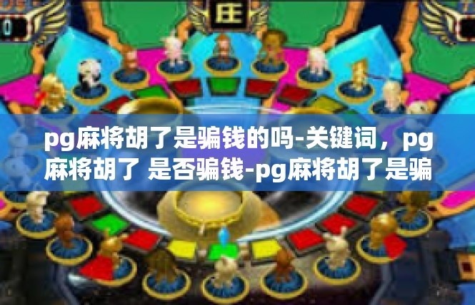 pg麻将胡了是骗钱的吗-关键词，pg麻将胡了 是否骗钱-pg麻将胡了是骗钱的吗