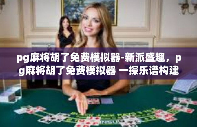 pg麻将胡了免费模拟器-新派盛趣，pg麻将胡了免费模拟器 一探乐谱构建的美妙之旅-pg麻将胡了免费模拟器