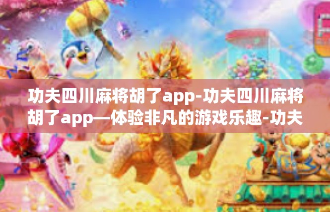 功夫四川麻将胡了app-功夫四川麻将胡了app—体验非凡的游戏乐趣-功夫四川麻将胡了app