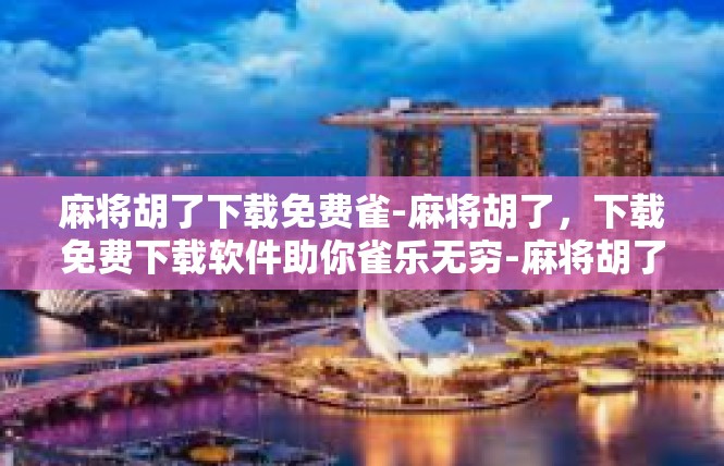 麻将胡了下载免费雀-麻将胡了，下载免费下载软件助你雀乐无穷-麻将胡了下载免费雀