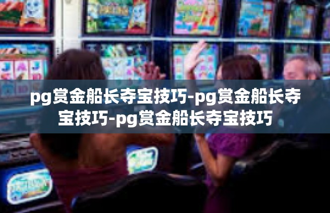 pg赏金船长夺宝技巧-pg赏金船长夺宝技巧-pg赏金船长夺宝技巧