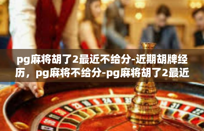 pg麻将胡了2最近不给分-近期胡牌经历，pg麻将不给分-pg麻将胡了2最近不给分