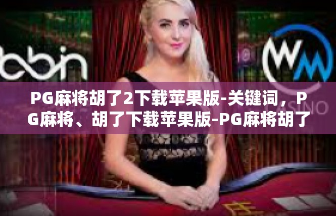 PG麻将胡了2下载苹果版-关键词，PG麻将、胡了下载苹果版-PG麻将胡了2下载苹果版