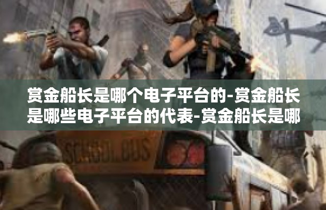 赏金船长是哪个电子平台的-赏金船长是哪些电子平台的代表-赏金船长是哪个电子平台的