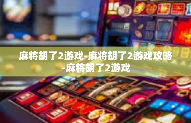 麻将胡了2游戏-麻将胡了2游戏攻略-麻将胡了2游戏
