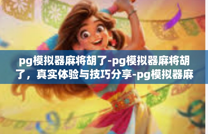 pg模拟器麻将胡了-pg模拟器麻将胡了，真实体验与技巧分享-pg模拟器麻将胡了