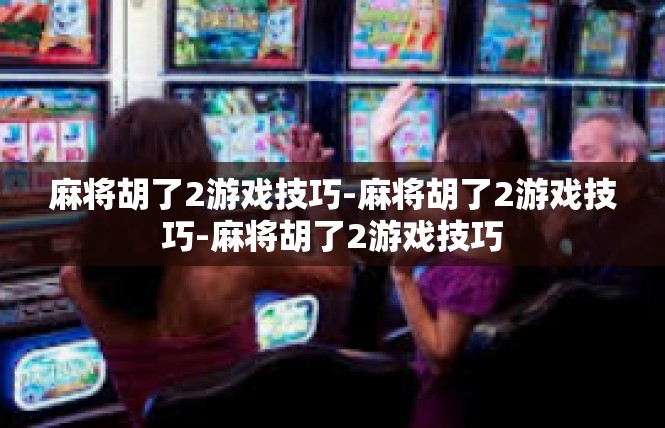 麻将胡了2游戏技巧-麻将胡了2游戏技巧-麻将胡了2游戏技巧