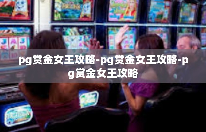 pg赏金女王攻略-pg赏金女王攻略-pg赏金女王攻略