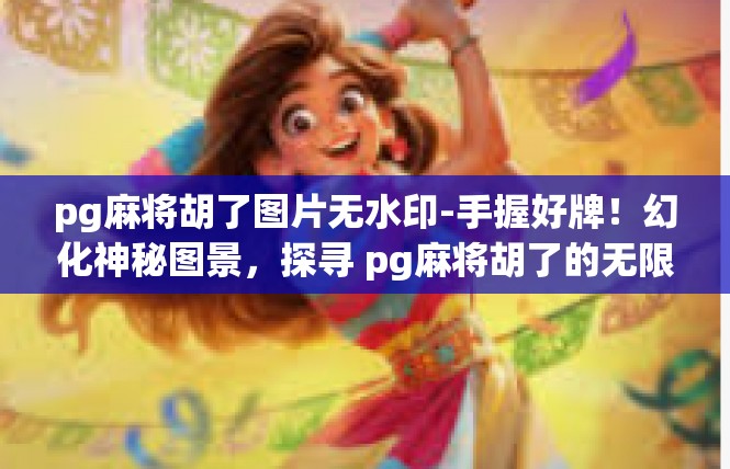 pg麻将胡了图片无水印-手握好牌！幻化神秘图景，探寻 pg麻将胡了的无限魅力-pg麻将胡了图片无水印