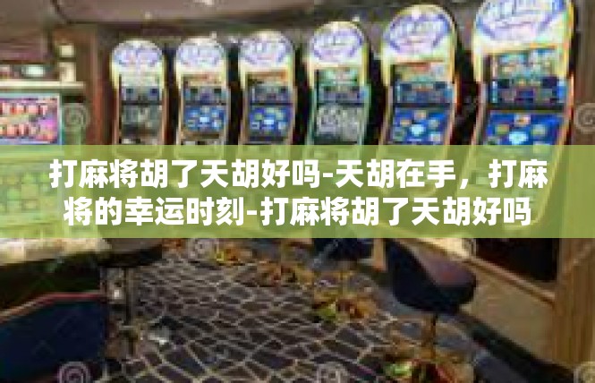 打麻将胡了天胡好吗-天胡在手，打麻将的幸运时刻-打麻将胡了天胡好吗