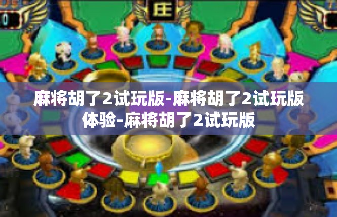 麻将胡了2试玩版-麻将胡了2试玩版体验-麻将胡了2试玩版