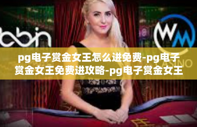 pg电子赏金女王怎么进免费-pg电子赏金女王免费进攻略-pg电子赏金女王怎么进免费
