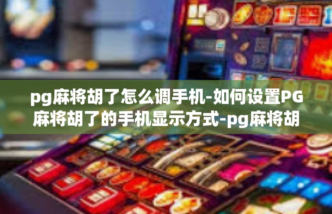 pg麻将胡了怎么调手机-如何设置PG麻将胡了的手机显示方式-pg麻将胡了怎么调手机