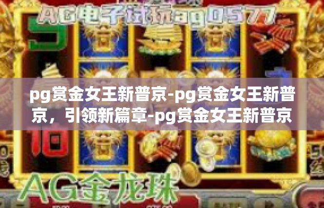 pg赏金女王新普京-pg赏金女王新普京，引领新篇章-pg赏金女王新普京
