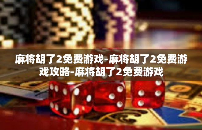 麻将胡了2免费游戏-麻将胡了2免费游戏攻略-麻将胡了2免费游戏