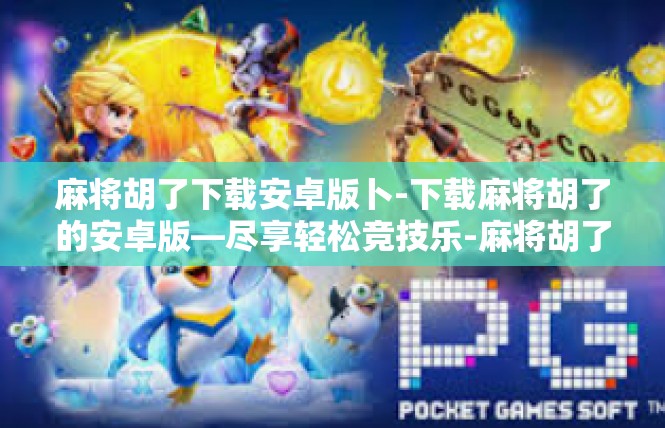 麻将胡了下载安卓版卜-下载麻将胡了的安卓版—尽享轻松竞技乐-麻将胡了下载安卓版卜