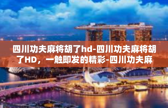四川功夫麻将胡了hd-四川功夫麻将胡了HD，一触即发的精彩-四川功夫麻将胡了hd