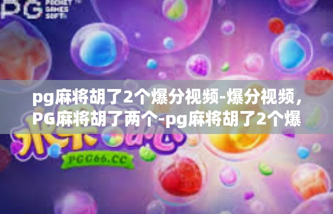 pg麻将胡了2个爆分视频-爆分视频，PG麻将胡了两个-pg麻将胡了2个爆分视频