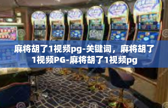 麻将胡了1视频pg-关键词，麻将胡了1视频PG-麻将胡了1视频pg