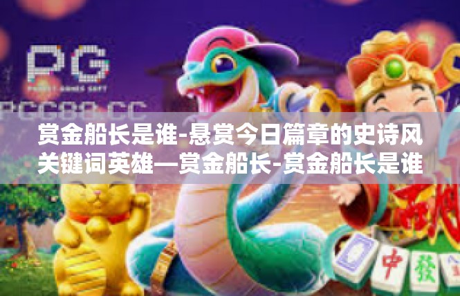 赏金船长是谁-悬赏今日篇章的史诗风关键词英雄—赏金船长-赏金船长是谁