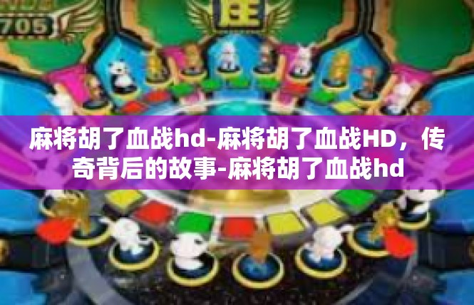 麻将胡了血战hd-麻将胡了血战HD，传奇背后的故事-麻将胡了血战hd