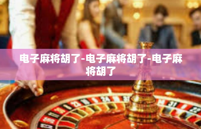 电子麻将胡了-电子麻将胡了-电子麻将胡了