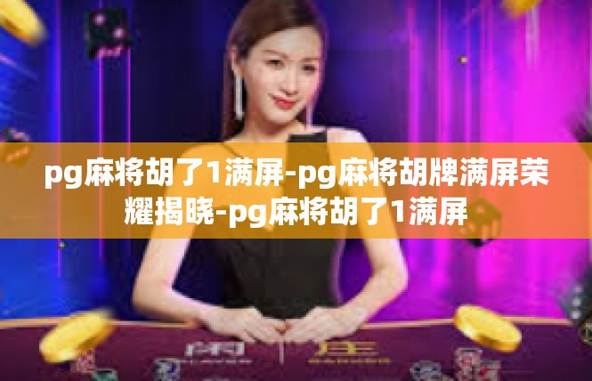 pg麻将胡了1满屏-pg麻将胡牌满屏荣耀揭晓-pg麻将胡了1满屏
