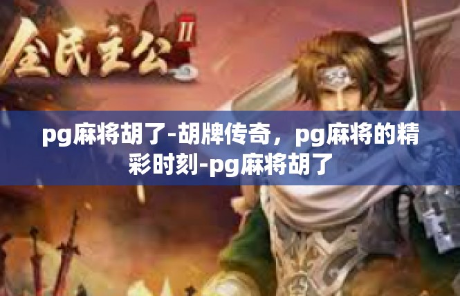 pg麻将胡了-胡牌传奇，pg麻将的精彩时刻-pg麻将胡了
