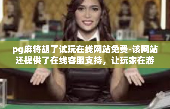 pg麻将胡了试玩在线网站免费-该网站还提供了在线客服支持，让玩家在游戏中遇到问题时可以及时得到帮助。此外，网站还提供了丰富的社交功能，让玩家可以在游戏中结交更多的朋友。pg麻将胡了试玩在线网站免费