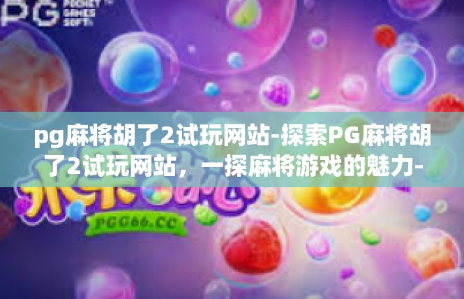 pg麻将胡了2试玩网站-探索PG麻将胡了2试玩网站，一探麻将游戏的魅力-pg麻将胡了2试玩网站