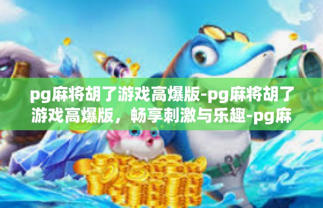 pg麻将胡了游戏高爆版-pg麻将胡了游戏高爆版，畅享刺激与乐趣-pg麻将胡了游戏高爆版