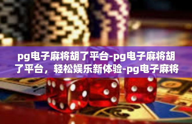 pg电子麻将胡了平台-pg电子麻将胡了平台，轻松娱乐新体验-pg电子麻将胡了平台